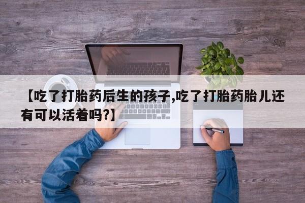 打胎药叫什么名字怎么购买【吃了打胎药后生的孩子,吃了打胎药胎儿还有可以活着吗?】