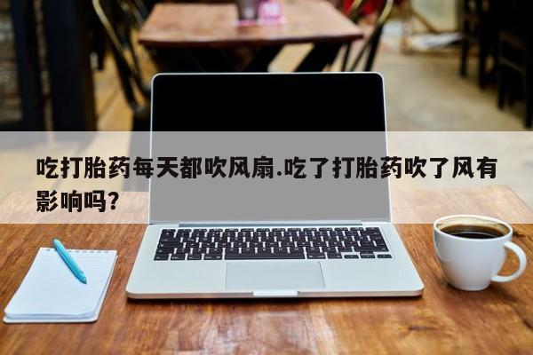 打胎药叫什么名字怎么购买吃打胎药每天都吹风扇.吃了打胎药吹了风有影响吗？