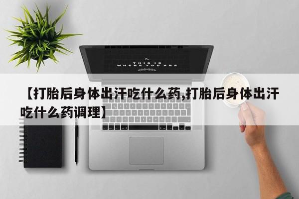 打胎药叫什么名字怎么购买【打胎后身体出汗吃什么药,打胎后身体出汗吃什么药调理】