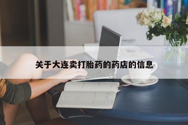 打胎药叫什么名字怎么购买关于大连卖打胎药的药店的信息