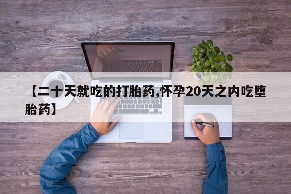 打胎药叫什么名字怎么购买【二十天就吃的打胎药,怀孕20天之内吃堕胎药】