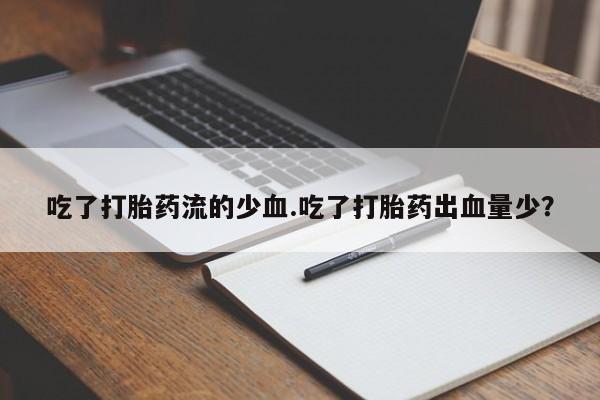 打胎药叫什么名字怎么购买吃了打胎药流的少血.吃了打胎药出血量少？
