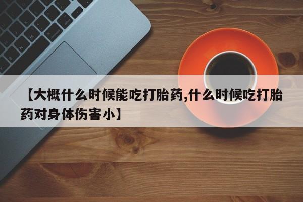 打胎药叫什么名字怎么购买【大概什么时候能吃打胎药,什么时候吃打胎药对身体伤害小】