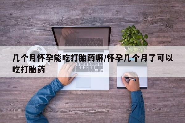打胎药叫什么名字怎么购买几个月怀孕能吃打胎药嘛/怀孕几个月了可以吃打胎药