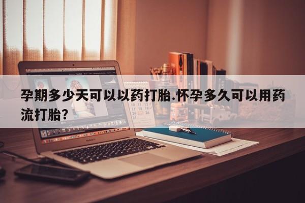 打胎药叫什么名字怎么购买孕期多少天可以以药打胎.怀孕多久可以用药流打胎？