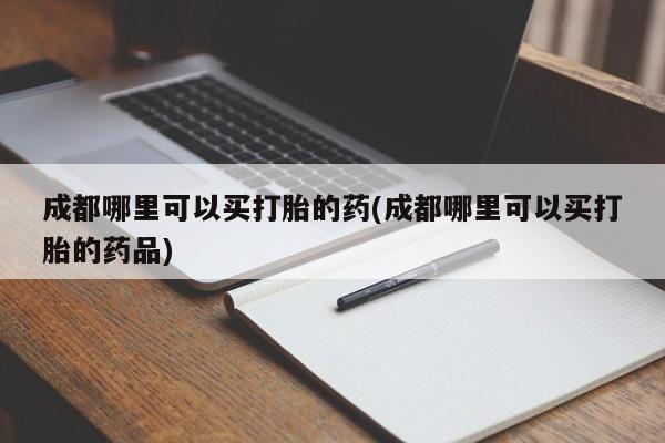 打胎药叫什么名字怎么购买成都哪里可以买打胎的药(成都哪里可以买打胎的药品)