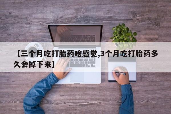 打胎药叫什么名字怎么购买【三个月吃打胎药啥感觉,3个月吃打胎药多久会掉下来】