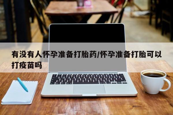 打胎药叫什么名字怎么购买有没有人怀孕准备打胎药/怀孕准备打胎可以打疫苗吗