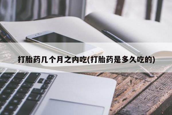打胎药叫什么名字怎么购买打胎药几个月之内吃(打胎药是多久吃的)