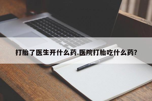打胎药叫什么名字怎么购买打胎了医生开什么药.医院打胎吃什么药？