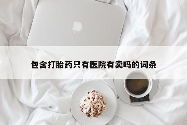 打胎药叫什么名字怎么购买包含打胎药只有医院有卖吗的词条