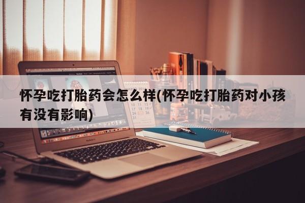打胎药叫什么名字怎么购买怀孕吃打胎药会怎么样(怀孕吃打胎药对小孩有没有影响)