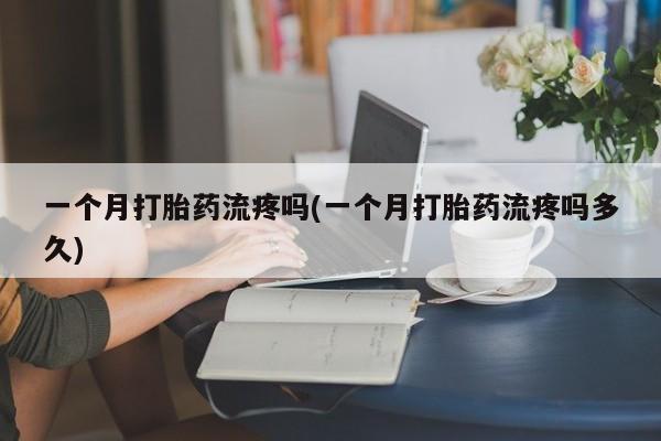 打胎药叫什么名字怎么购买一个月打胎药流疼吗(一个月打胎药流疼吗多久)