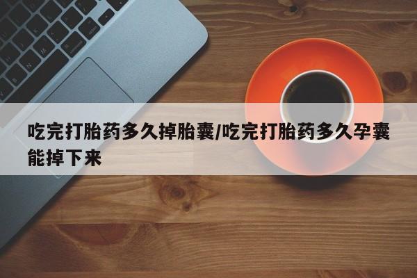 打胎药叫什么名字怎么购买吃完打胎药多久掉胎囊/吃完打胎药多久孕囊能掉下来
