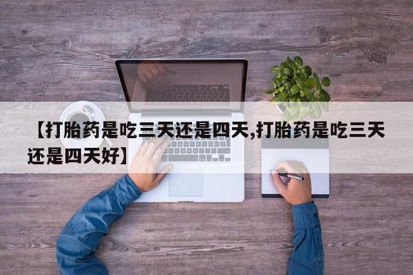 打胎药叫什么名字怎么购买【打胎药是吃三天还是四天,打胎药是吃三天还是四天好】