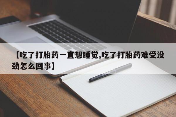 打胎药叫什么名字怎么购买【吃了打胎药一直想睡觉,吃了打胎药难受没劲怎么回事】