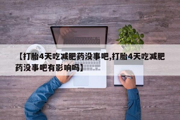 打胎药叫什么名字怎么购买【打胎4天吃减肥药没事吧,打胎4天吃减肥药没事吧有影响吗】