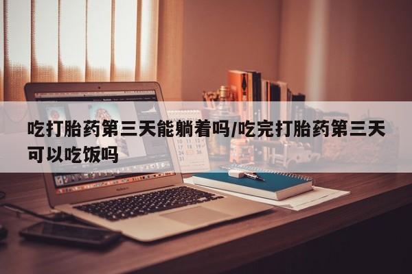 打胎药叫什么名字怎么购买吃打胎药第三天能躺着吗/吃完打胎药第三天可以吃饭吗