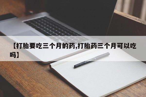 打胎药叫什么名字怎么购买【打胎要吃三个月的药,打胎药三个月可以吃吗】