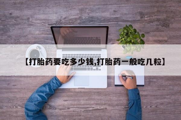 打胎药叫什么名字怎么购买【打胎药要吃多少钱,打胎药一般吃几粒】