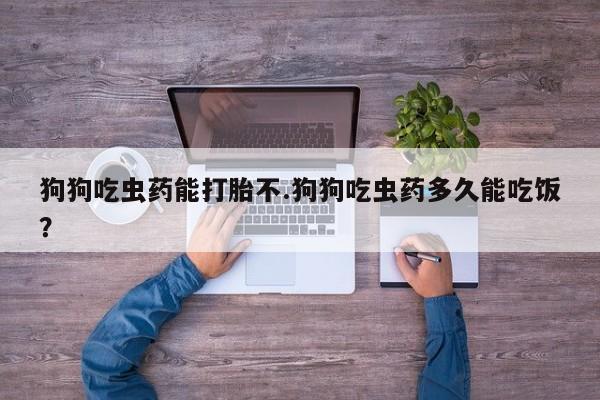 打胎药叫什么名字怎么购买狗狗吃虫药能打胎不.狗狗吃虫药多久能吃饭？