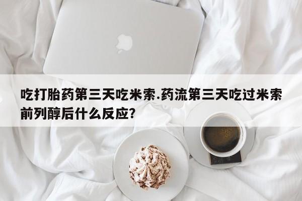 打胎药叫什么名字怎么购买吃打胎药第三天吃米索.药流第三天吃过米索前列醇后什么反应？