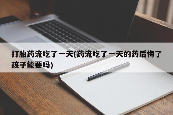 打胎药叫什么名字怎么购买打胎药流吃了一天(药流吃了一天的药后悔了孩子能要吗)