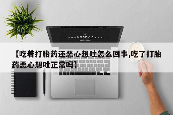 打胎药叫什么名字怎么购买【吃着打胎药还恶心想吐怎么回事,吃了打胎药恶心想吐正常吗】