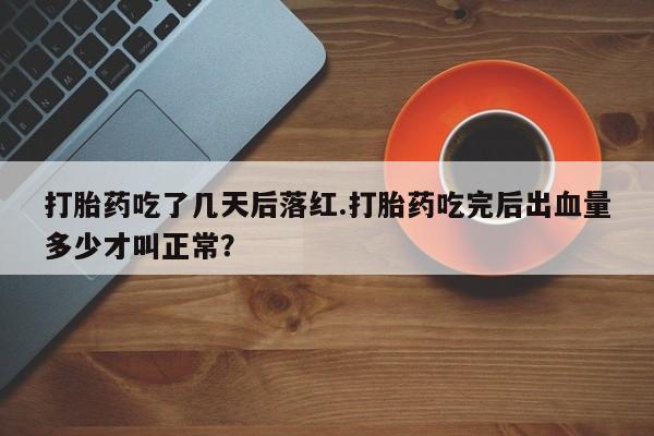打胎药叫什么名字怎么购买打胎药吃了几天后落红.打胎药吃完后出血量多少才叫正常？
