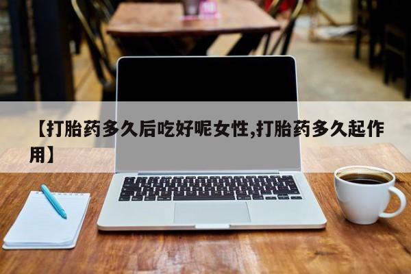 打胎药叫什么名字怎么购买【打胎药多久后吃好呢女性,打胎药多久起作用】