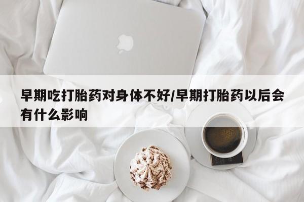 打胎药叫什么名字怎么购买早期吃打胎药对身体不好/早期打胎药以后会有什么影响
