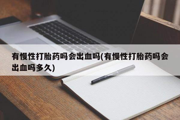 打胎药叫什么名字怎么购买有慢性打胎药吗会出血吗(有慢性打胎药吗会出血吗多久)