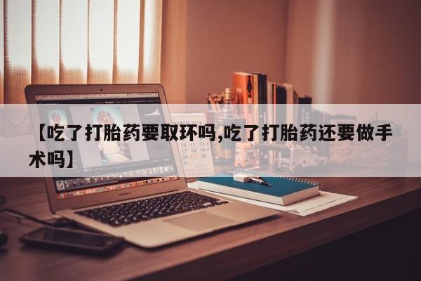 打胎药叫什么名字怎么购买【吃了打胎药要取环吗,吃了打胎药还要做手术吗】