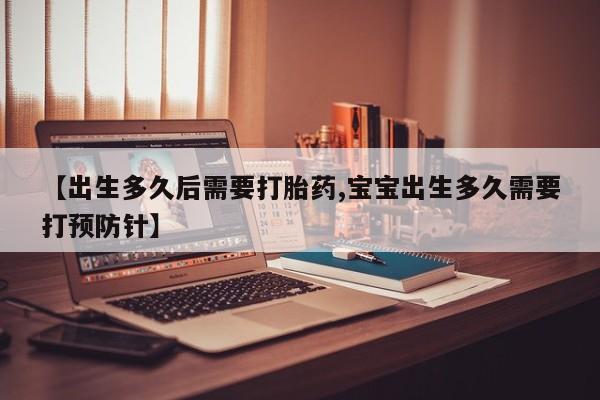 打胎药叫什么名字怎么购买【出生多久后需要打胎药,宝宝出生多久需要打预防针】