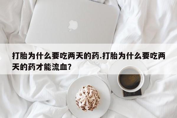 打胎药叫什么名字怎么购买打胎为什么要吃两天的药.打胎为什么要吃两天的药才能流血？