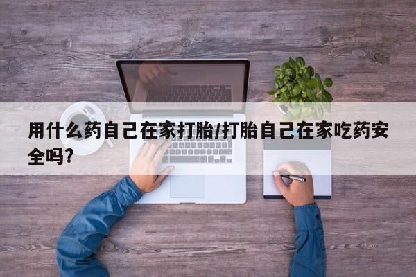 打胎药叫什么名字怎么购买用什么药自己在家打胎/打胎自己在家吃药安全吗?