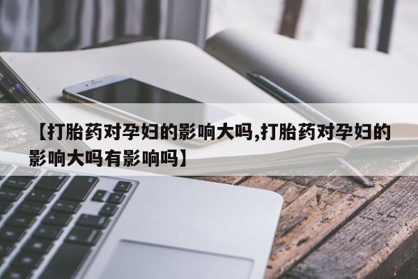 打胎药叫什么名字怎么购买【打胎药对孕妇的影响大吗,打胎药对孕妇的影响大吗有影响吗】
