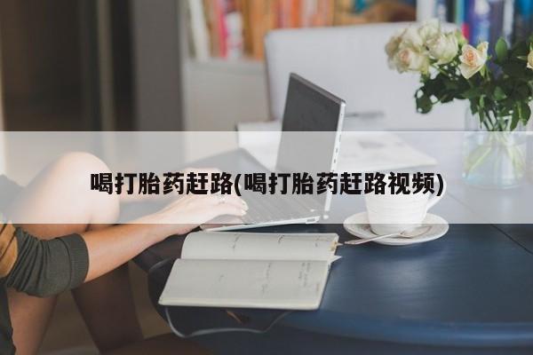 打胎药叫什么名字怎么购买喝打胎药赶路(喝打胎药赶路视频)