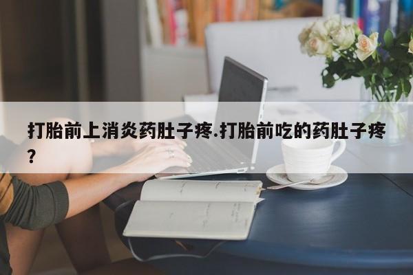 打胎药叫什么名字怎么购买打胎前上消炎药肚子疼.打胎前吃的药肚子疼？