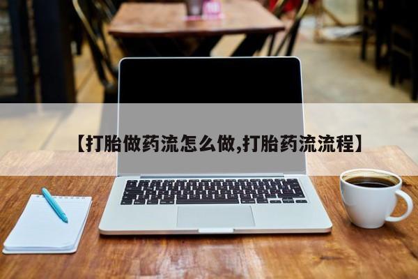 打胎药叫什么名字怎么购买【打胎做药流怎么做,打胎药流流程】