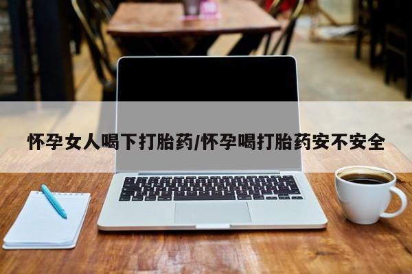 打胎药叫什么名字怎么购买怀孕女人喝下打胎药/怀孕喝打胎药安不安全