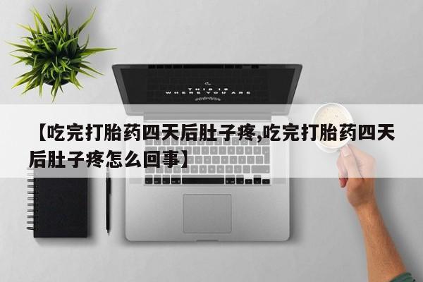 打胎药叫什么名字怎么购买【吃完打胎药四天后肚子疼,吃完打胎药四天后肚子疼怎么回事】