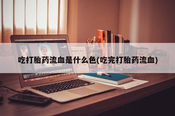 打胎药叫什么名字怎么购买吃打胎药流血是什么色(吃完打胎药流血)