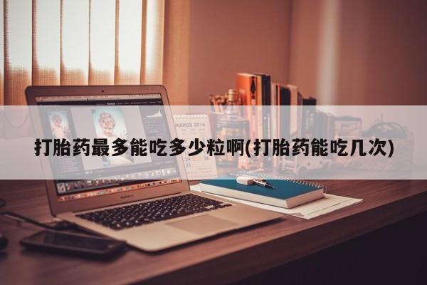 打胎药叫什么名字怎么购买打胎药最多能吃多少粒啊(打胎药能吃几次)