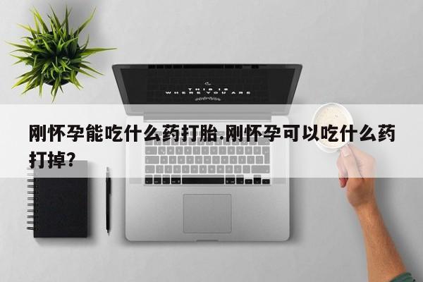 打胎药叫什么名字怎么购买刚怀孕能吃什么药打胎.刚怀孕可以吃什么药打掉？