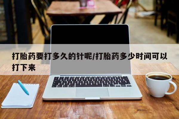 打胎药叫什么名字怎么购买打胎药要打多久的针呢/打胎药多少时间可以打下来