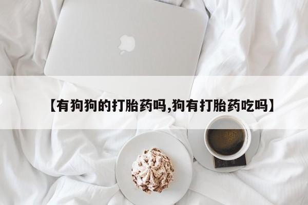 打胎药叫什么名字怎么购买【有狗狗的打胎药吗,狗有打胎药吃吗】