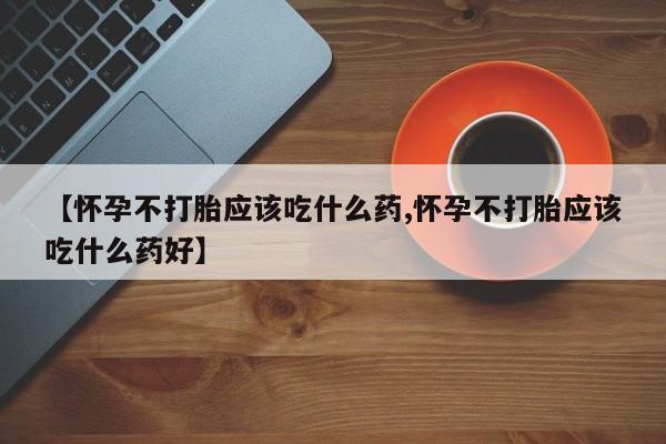 打胎药叫什么名字怎么购买【怀孕不打胎应该吃什么药,怀孕不打胎应该吃什么药好】