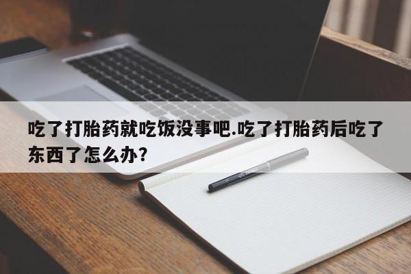 打胎药叫什么名字怎么购买吃了打胎药就吃饭没事吧.吃了打胎药后吃了东西了怎么办？