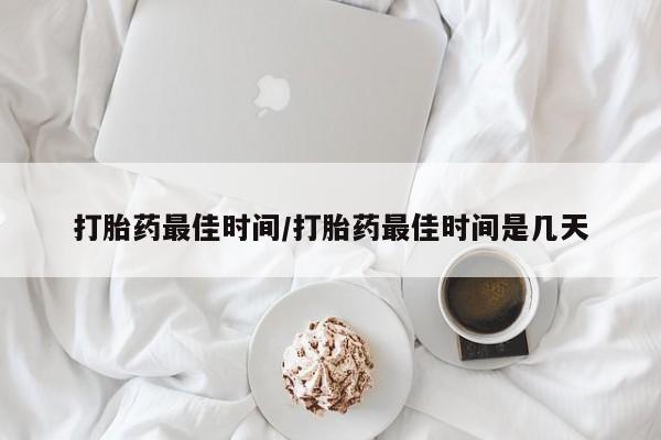 打胎药叫什么名字怎么购买打胎药最佳时间/打胎药最佳时间是几天